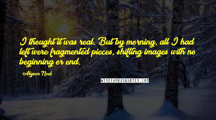 Alyson Noel Quotes: I thought it was real. But by morning, all I had left were fragmented pieces, shifting images with no beginning or end.