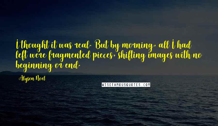 Alyson Noel Quotes: I thought it was real. But by morning, all I had left were fragmented pieces, shifting images with no beginning or end.