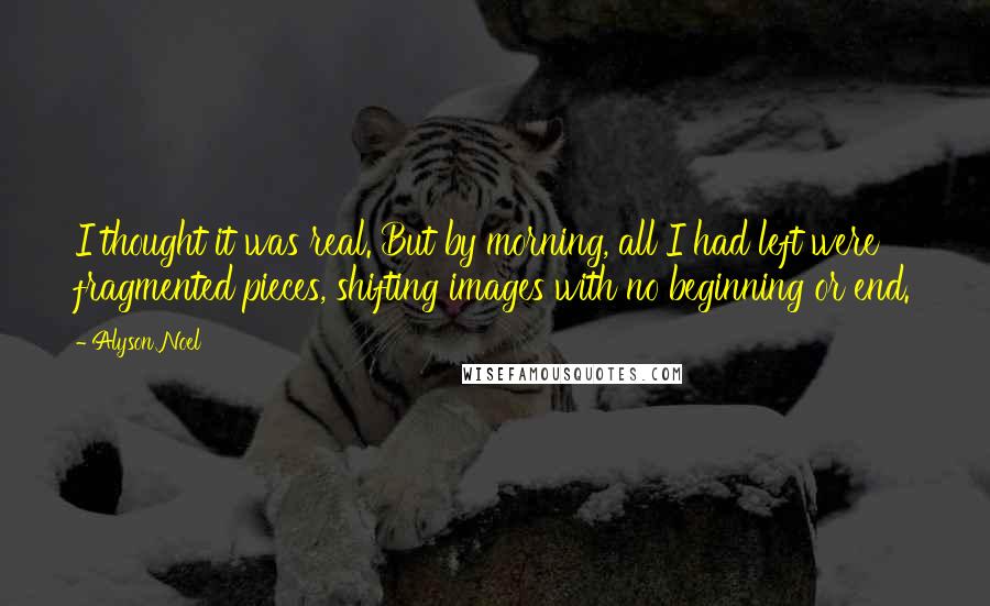 Alyson Noel Quotes: I thought it was real. But by morning, all I had left were fragmented pieces, shifting images with no beginning or end.