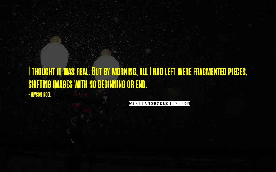 Alyson Noel Quotes: I thought it was real. But by morning, all I had left were fragmented pieces, shifting images with no beginning or end.