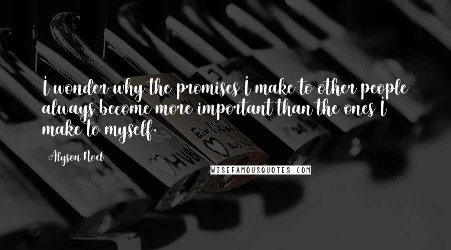 Alyson Noel Quotes: I wonder why the promises I make to other people always become more important than the ones I make to myself.