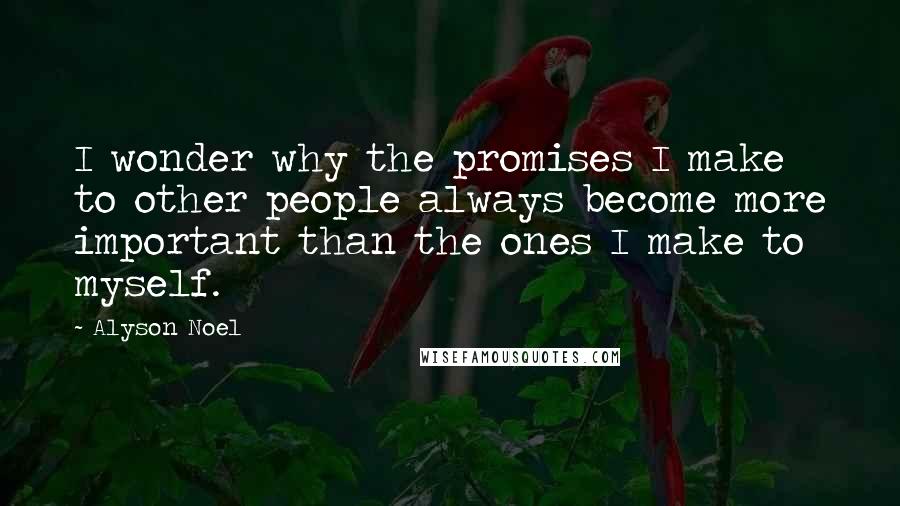 Alyson Noel Quotes: I wonder why the promises I make to other people always become more important than the ones I make to myself.