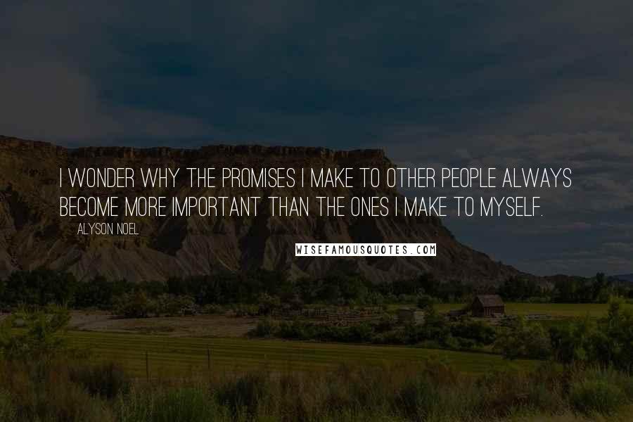 Alyson Noel Quotes: I wonder why the promises I make to other people always become more important than the ones I make to myself.