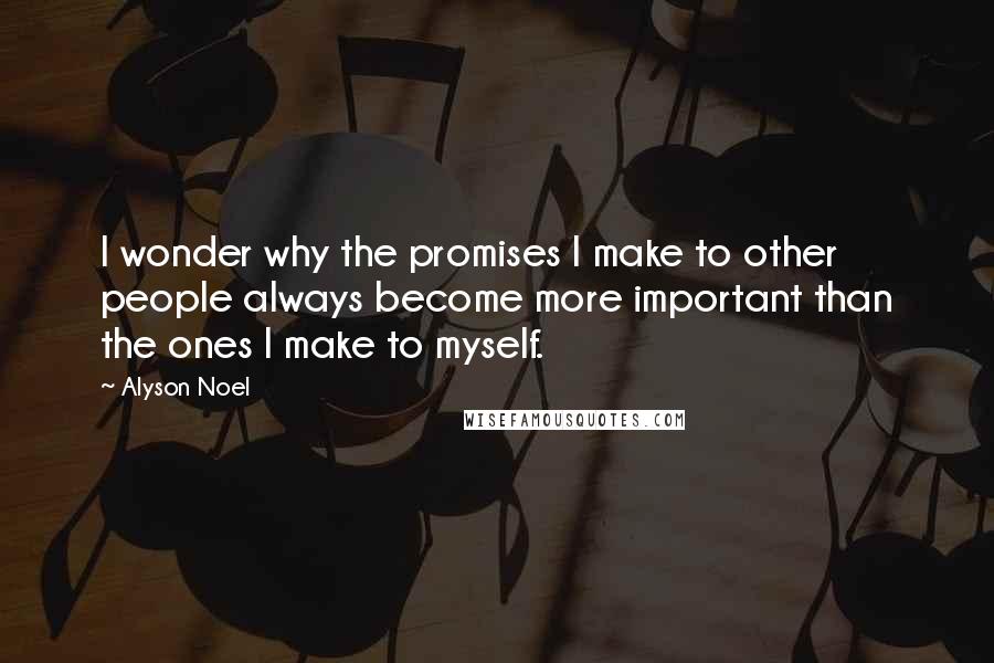 Alyson Noel Quotes: I wonder why the promises I make to other people always become more important than the ones I make to myself.