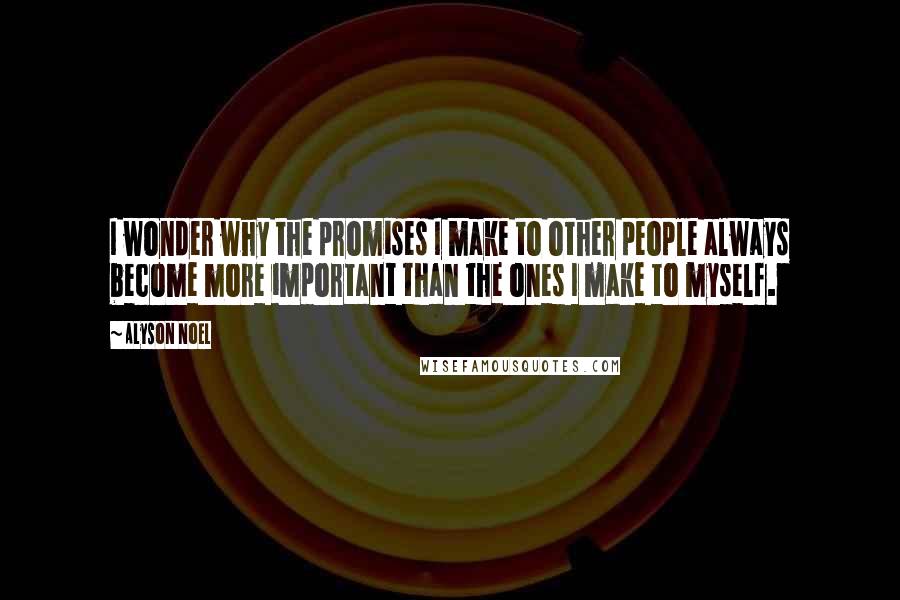 Alyson Noel Quotes: I wonder why the promises I make to other people always become more important than the ones I make to myself.