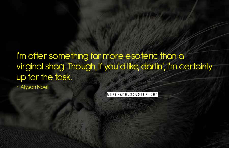 Alyson Noel Quotes: I'm after something far more esoteric than a virginal shag. Though, if you'd like, darlin', I'm certainly up for the task.