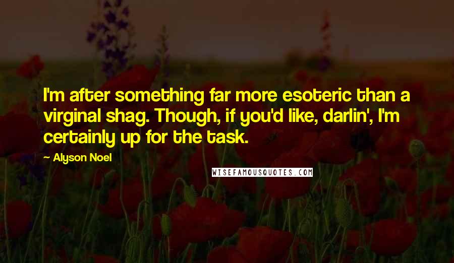 Alyson Noel Quotes: I'm after something far more esoteric than a virginal shag. Though, if you'd like, darlin', I'm certainly up for the task.