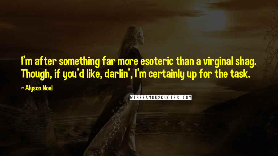 Alyson Noel Quotes: I'm after something far more esoteric than a virginal shag. Though, if you'd like, darlin', I'm certainly up for the task.