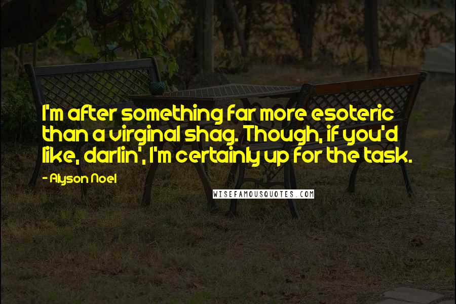 Alyson Noel Quotes: I'm after something far more esoteric than a virginal shag. Though, if you'd like, darlin', I'm certainly up for the task.