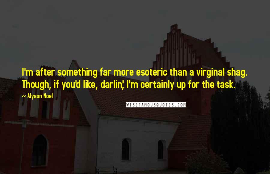 Alyson Noel Quotes: I'm after something far more esoteric than a virginal shag. Though, if you'd like, darlin', I'm certainly up for the task.