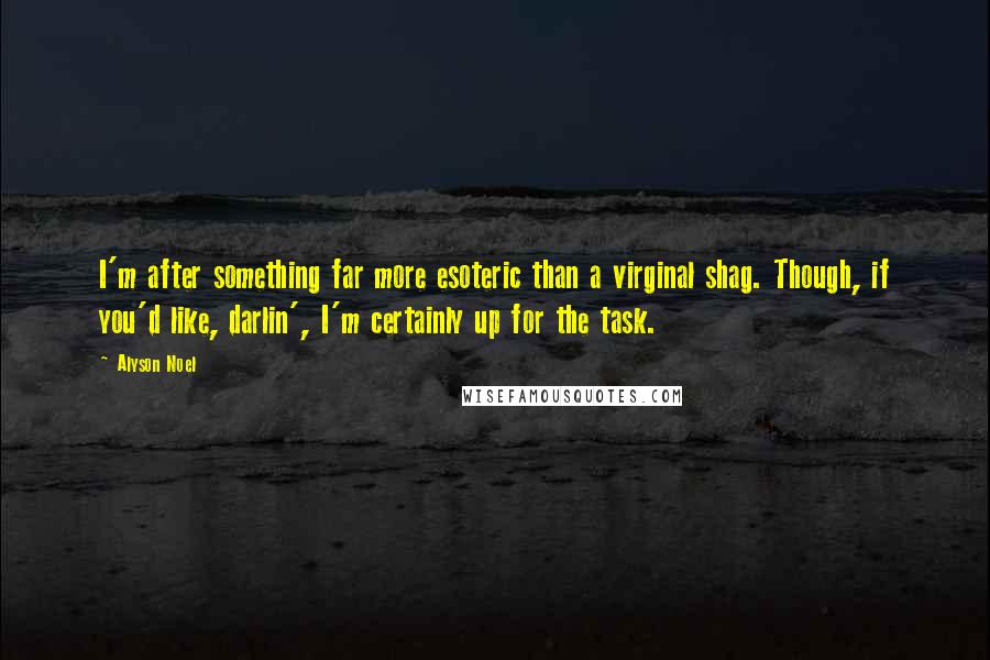 Alyson Noel Quotes: I'm after something far more esoteric than a virginal shag. Though, if you'd like, darlin', I'm certainly up for the task.