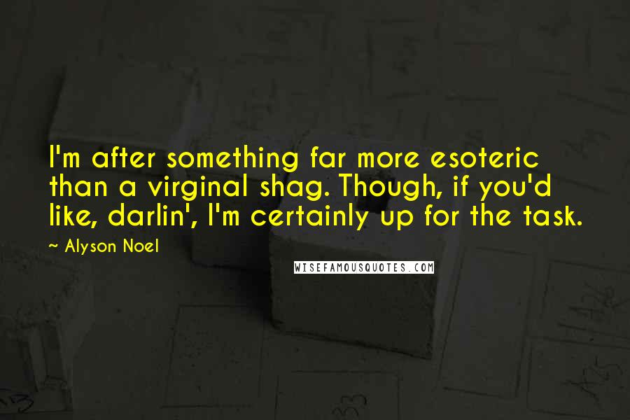 Alyson Noel Quotes: I'm after something far more esoteric than a virginal shag. Though, if you'd like, darlin', I'm certainly up for the task.