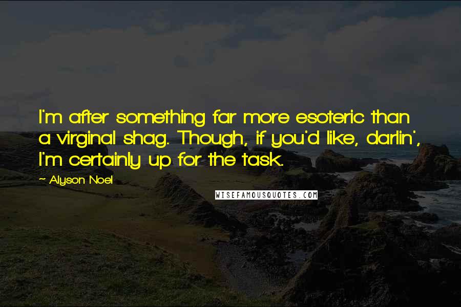 Alyson Noel Quotes: I'm after something far more esoteric than a virginal shag. Though, if you'd like, darlin', I'm certainly up for the task.