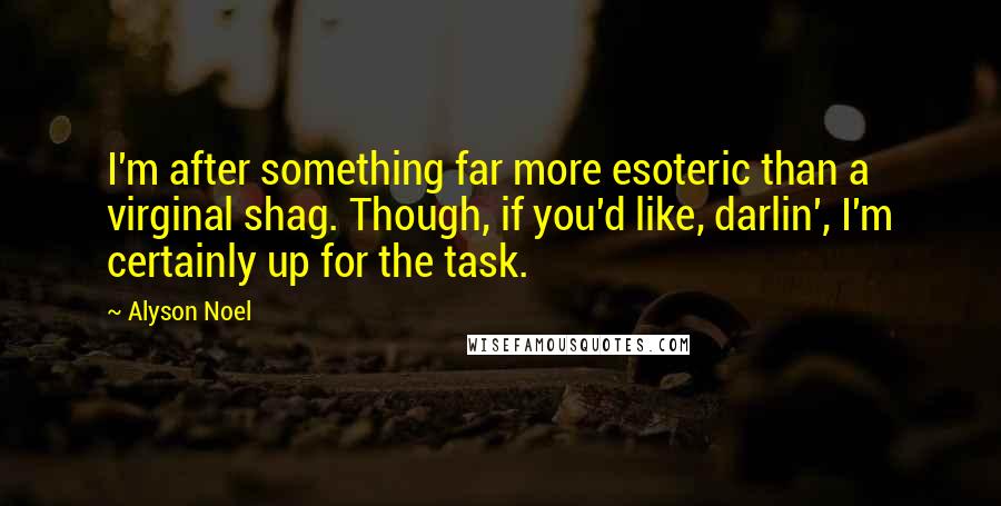 Alyson Noel Quotes: I'm after something far more esoteric than a virginal shag. Though, if you'd like, darlin', I'm certainly up for the task.