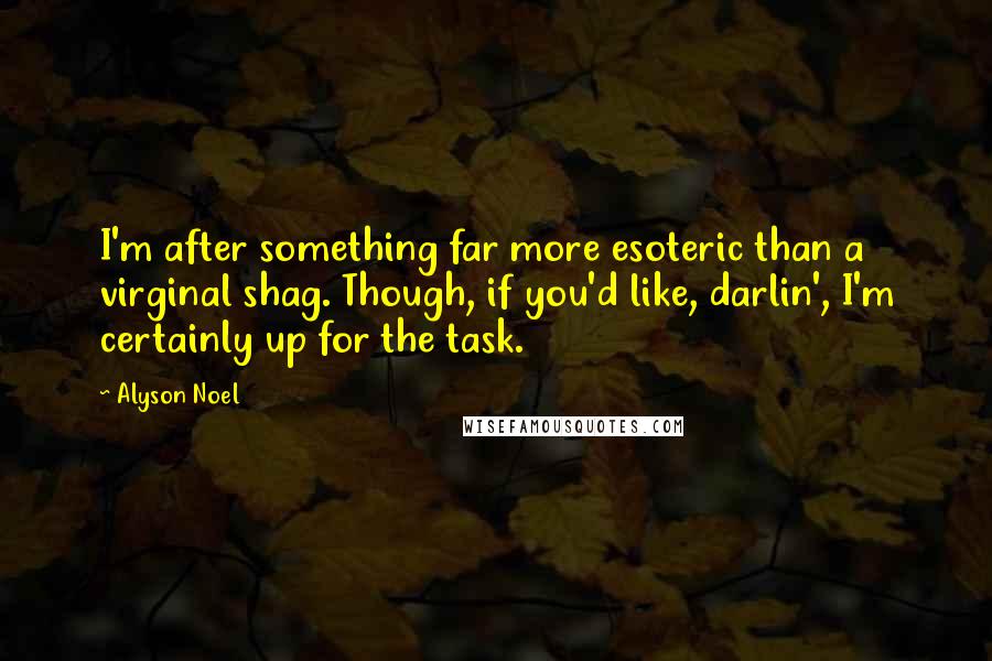 Alyson Noel Quotes: I'm after something far more esoteric than a virginal shag. Though, if you'd like, darlin', I'm certainly up for the task.