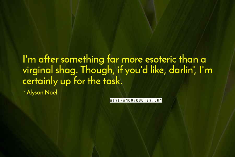 Alyson Noel Quotes: I'm after something far more esoteric than a virginal shag. Though, if you'd like, darlin', I'm certainly up for the task.