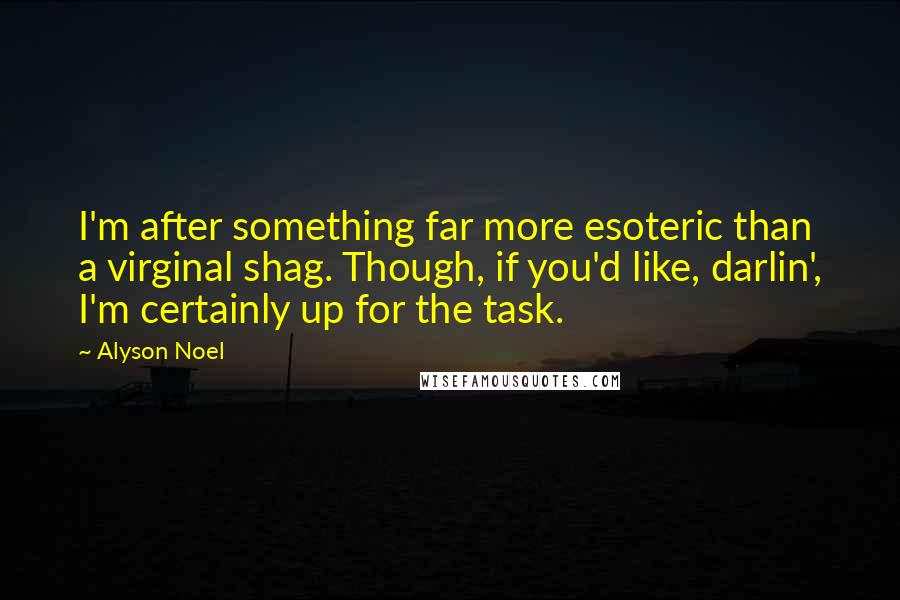 Alyson Noel Quotes: I'm after something far more esoteric than a virginal shag. Though, if you'd like, darlin', I'm certainly up for the task.