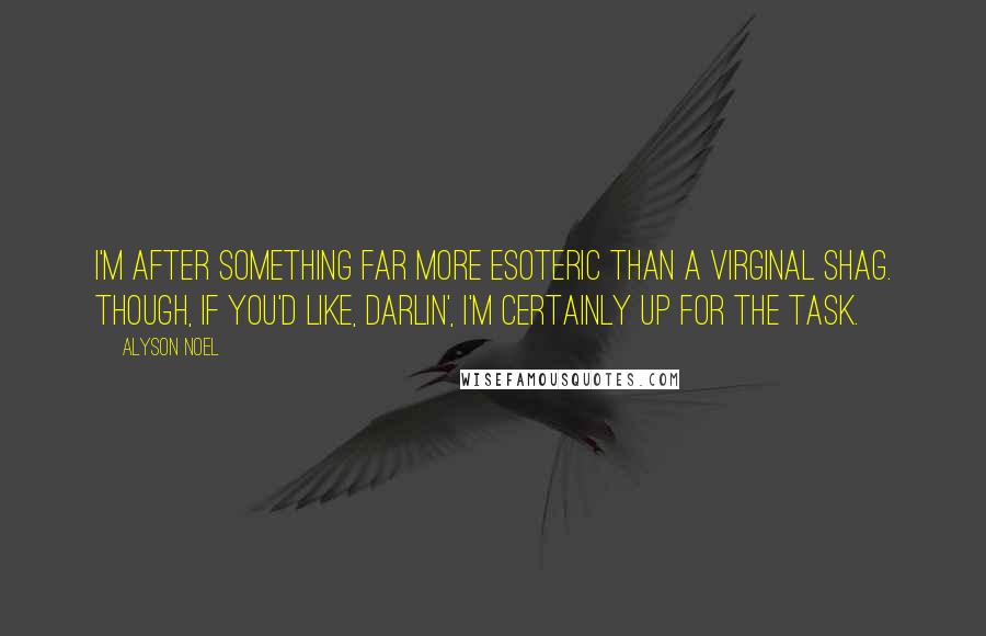 Alyson Noel Quotes: I'm after something far more esoteric than a virginal shag. Though, if you'd like, darlin', I'm certainly up for the task.