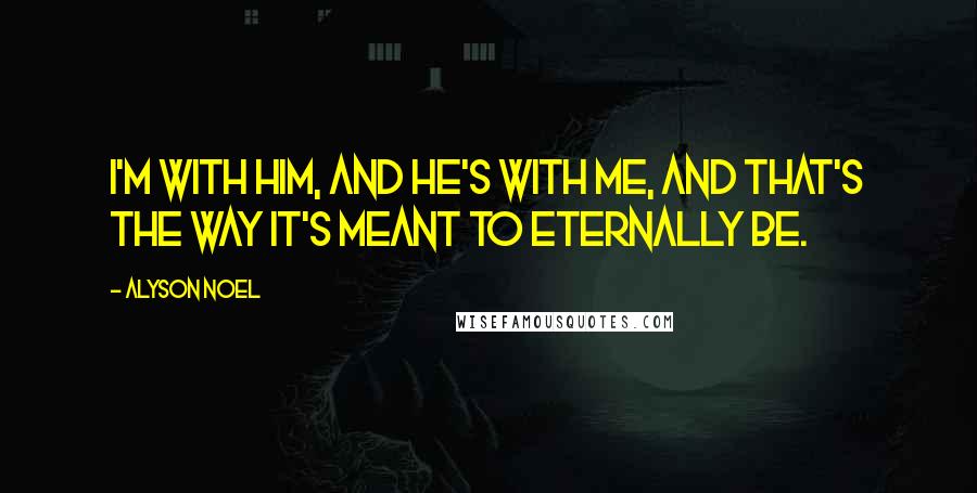 Alyson Noel Quotes: I'm with him, and he's with me, and that's the way it's meant to eternally be.