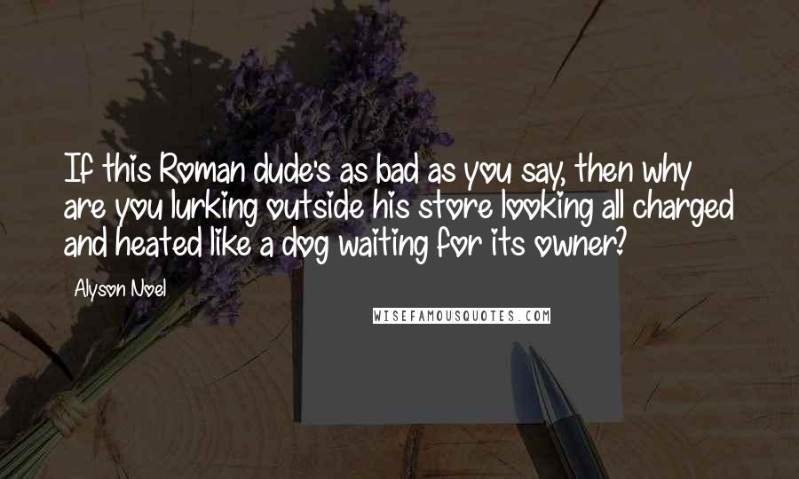 Alyson Noel Quotes: If this Roman dude's as bad as you say, then why are you lurking outside his store looking all charged and heated like a dog waiting for its owner?