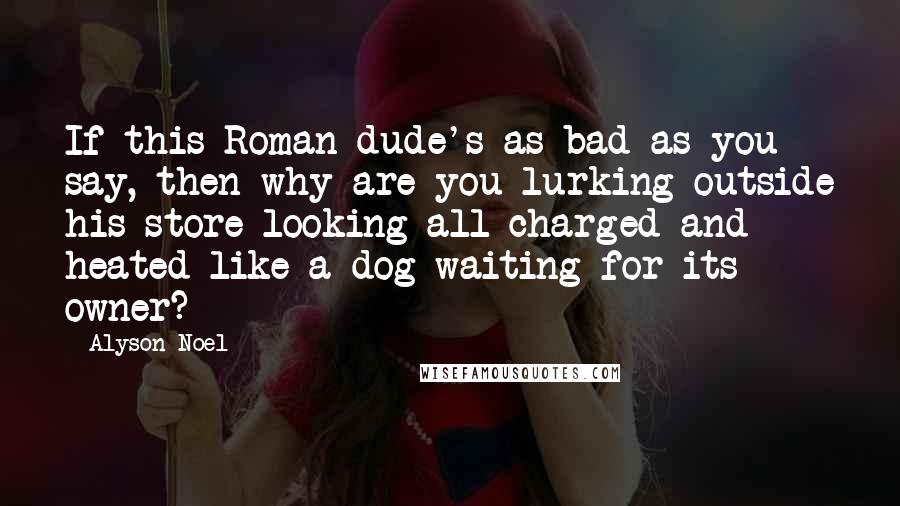 Alyson Noel Quotes: If this Roman dude's as bad as you say, then why are you lurking outside his store looking all charged and heated like a dog waiting for its owner?