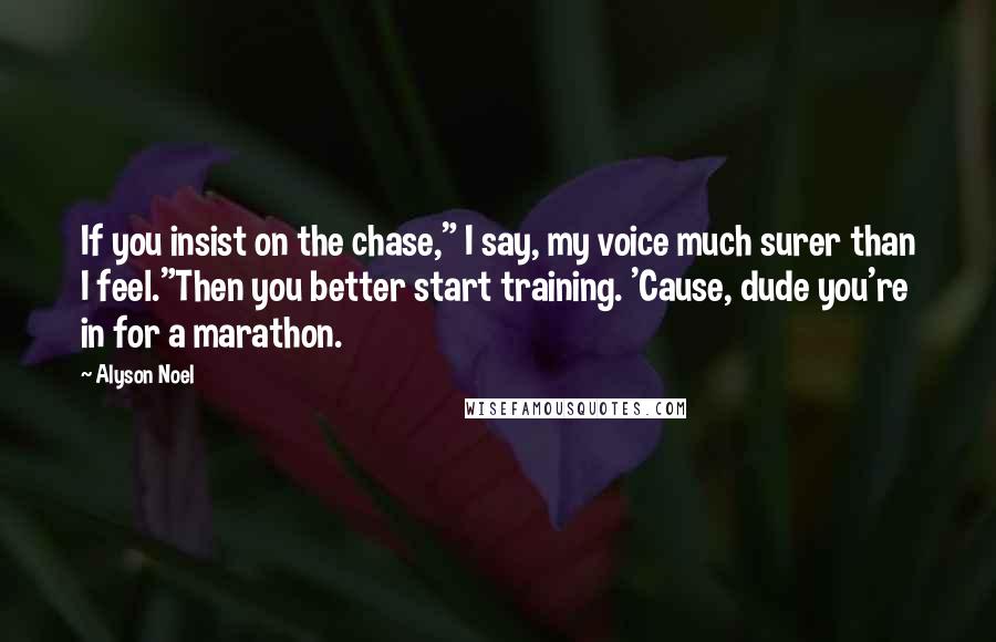 Alyson Noel Quotes: If you insist on the chase," I say, my voice much surer than I feel."Then you better start training. 'Cause, dude you're in for a marathon.