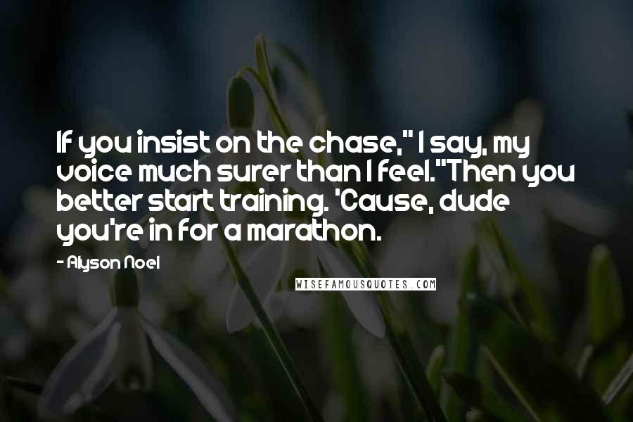 Alyson Noel Quotes: If you insist on the chase," I say, my voice much surer than I feel."Then you better start training. 'Cause, dude you're in for a marathon.