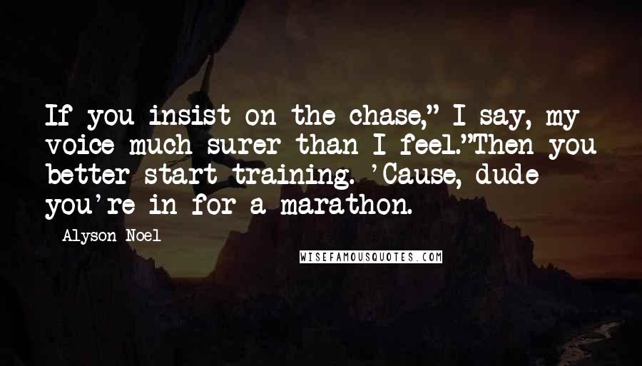 Alyson Noel Quotes: If you insist on the chase," I say, my voice much surer than I feel."Then you better start training. 'Cause, dude you're in for a marathon.