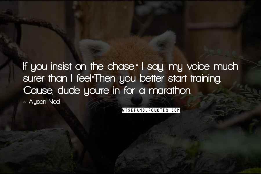 Alyson Noel Quotes: If you insist on the chase," I say, my voice much surer than I feel."Then you better start training. 'Cause, dude you're in for a marathon.