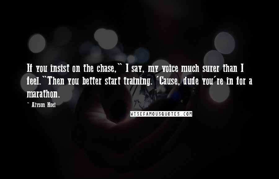 Alyson Noel Quotes: If you insist on the chase," I say, my voice much surer than I feel."Then you better start training. 'Cause, dude you're in for a marathon.