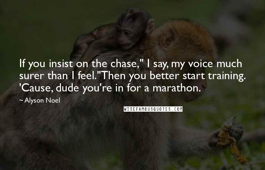 Alyson Noel Quotes: If you insist on the chase," I say, my voice much surer than I feel."Then you better start training. 'Cause, dude you're in for a marathon.