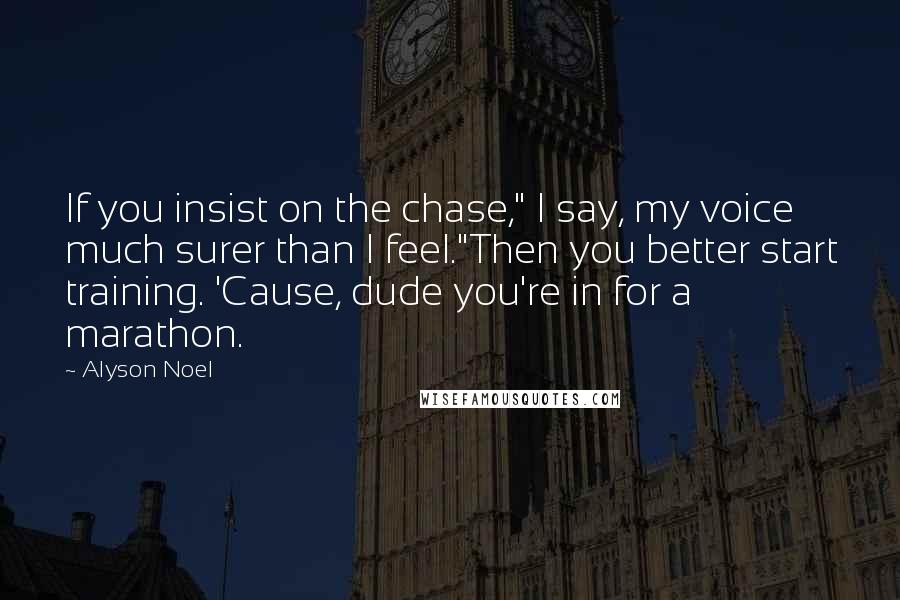 Alyson Noel Quotes: If you insist on the chase," I say, my voice much surer than I feel."Then you better start training. 'Cause, dude you're in for a marathon.