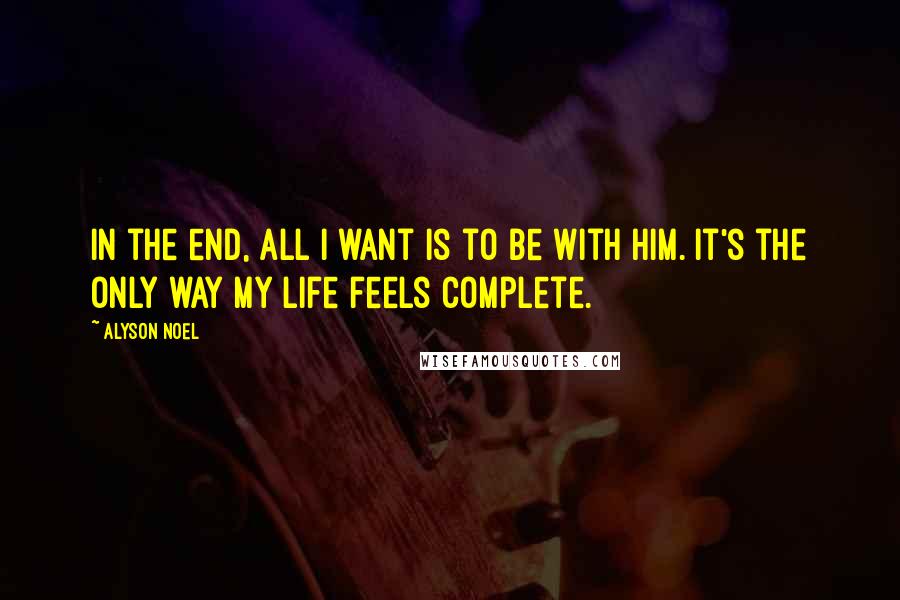Alyson Noel Quotes: In the end, all I want is to be with him. It's the only way my life feels complete.