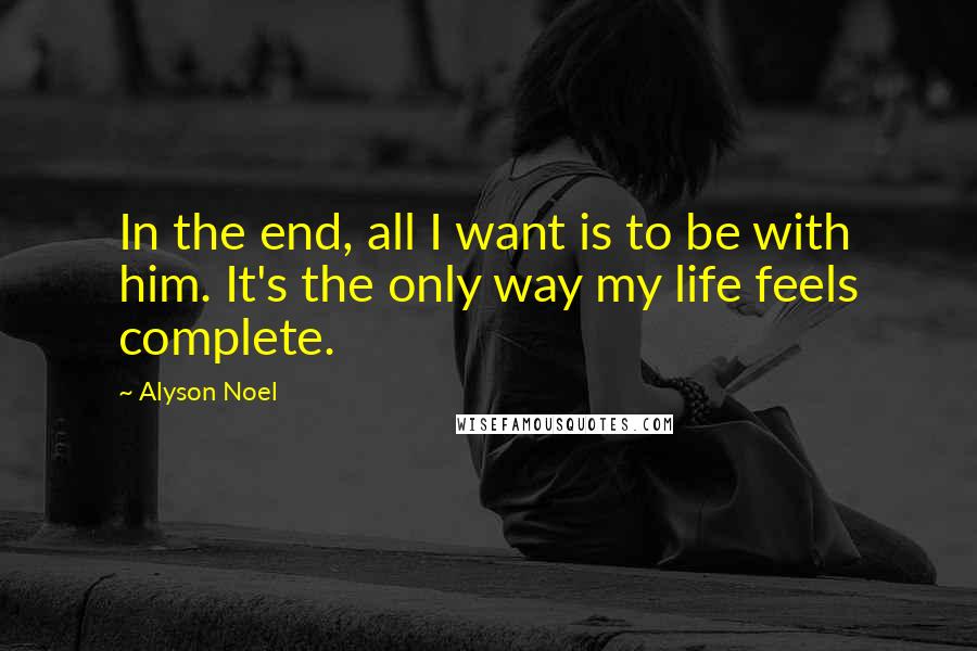 Alyson Noel Quotes: In the end, all I want is to be with him. It's the only way my life feels complete.