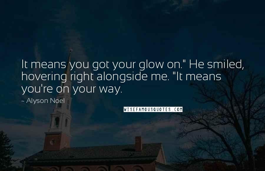 Alyson Noel Quotes: It means you got your glow on." He smiled, hovering right alongside me. "It means you're on your way.