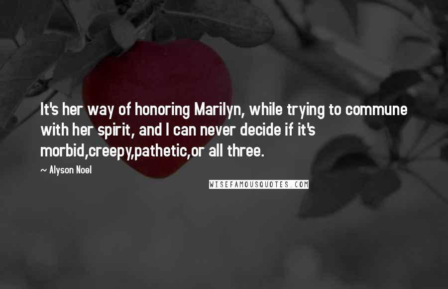 Alyson Noel Quotes: It's her way of honoring Marilyn, while trying to commune with her spirit, and I can never decide if it's morbid,creepy,pathetic,or all three.