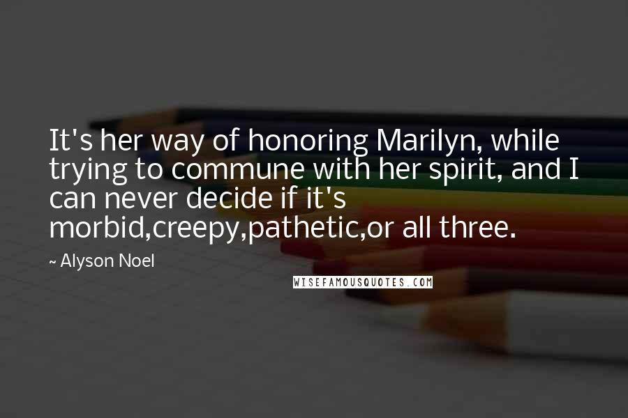 Alyson Noel Quotes: It's her way of honoring Marilyn, while trying to commune with her spirit, and I can never decide if it's morbid,creepy,pathetic,or all three.