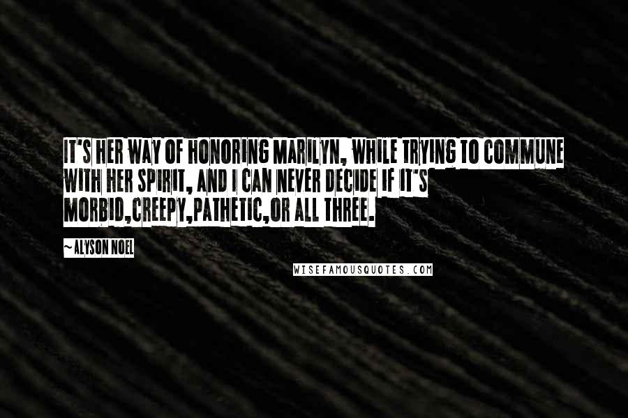 Alyson Noel Quotes: It's her way of honoring Marilyn, while trying to commune with her spirit, and I can never decide if it's morbid,creepy,pathetic,or all three.