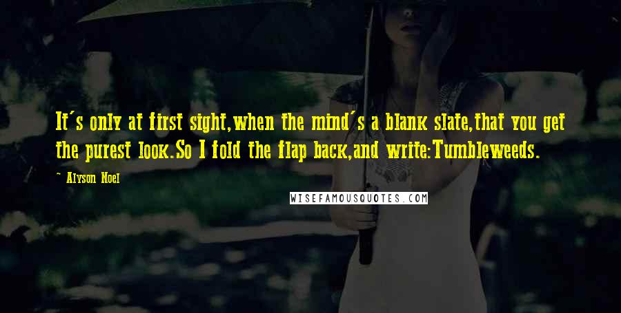 Alyson Noel Quotes: It's only at first sight,when the mind's a blank slate,that you get the purest look.So I fold the flap back,and write:Tumbleweeds.