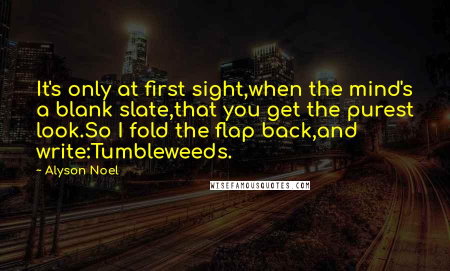 Alyson Noel Quotes: It's only at first sight,when the mind's a blank slate,that you get the purest look.So I fold the flap back,and write:Tumbleweeds.