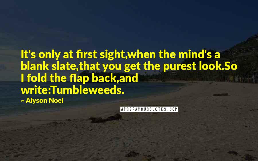 Alyson Noel Quotes: It's only at first sight,when the mind's a blank slate,that you get the purest look.So I fold the flap back,and write:Tumbleweeds.