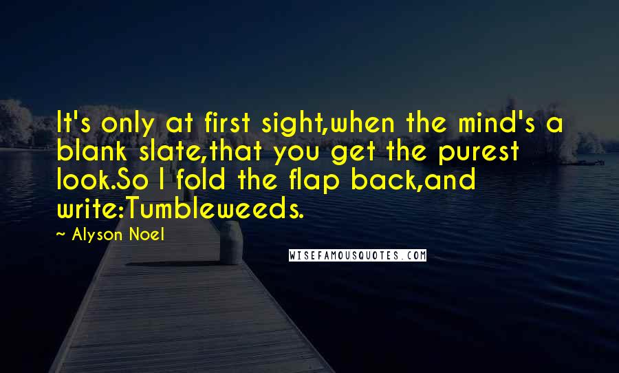 Alyson Noel Quotes: It's only at first sight,when the mind's a blank slate,that you get the purest look.So I fold the flap back,and write:Tumbleweeds.