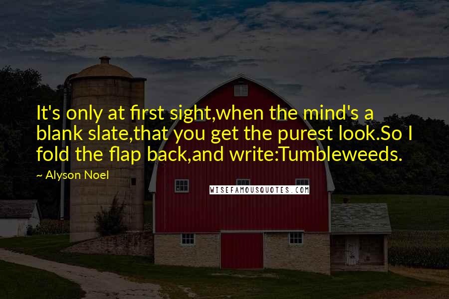 Alyson Noel Quotes: It's only at first sight,when the mind's a blank slate,that you get the purest look.So I fold the flap back,and write:Tumbleweeds.