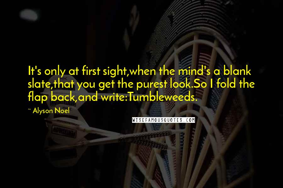 Alyson Noel Quotes: It's only at first sight,when the mind's a blank slate,that you get the purest look.So I fold the flap back,and write:Tumbleweeds.