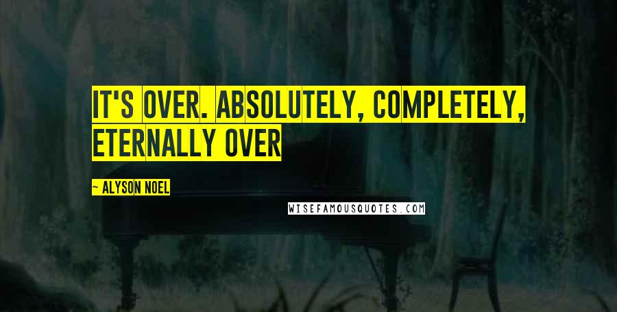 Alyson Noel Quotes: It's over. Absolutely, completely, eternally over