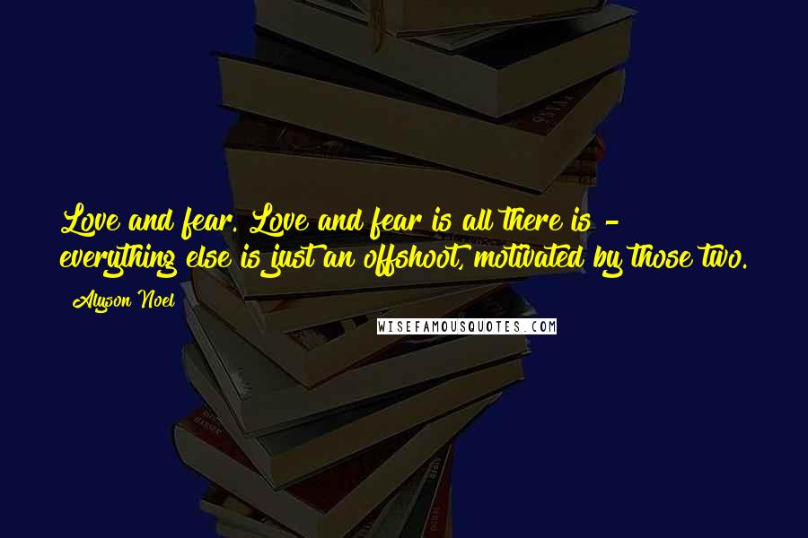 Alyson Noel Quotes: Love and fear. Love and fear is all there is - everything else is just an offshoot, motivated by those two.