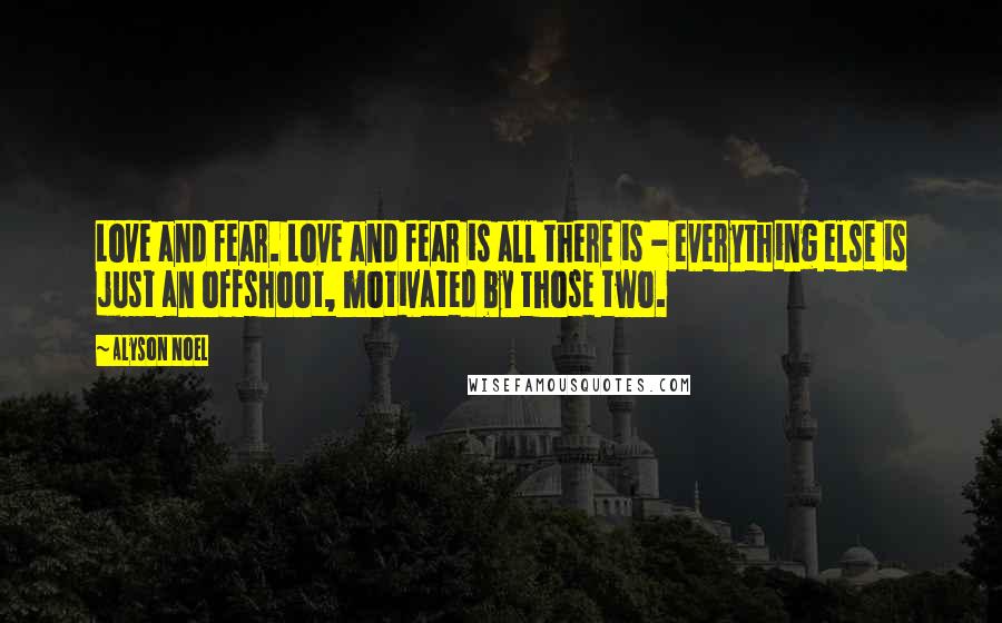 Alyson Noel Quotes: Love and fear. Love and fear is all there is - everything else is just an offshoot, motivated by those two.