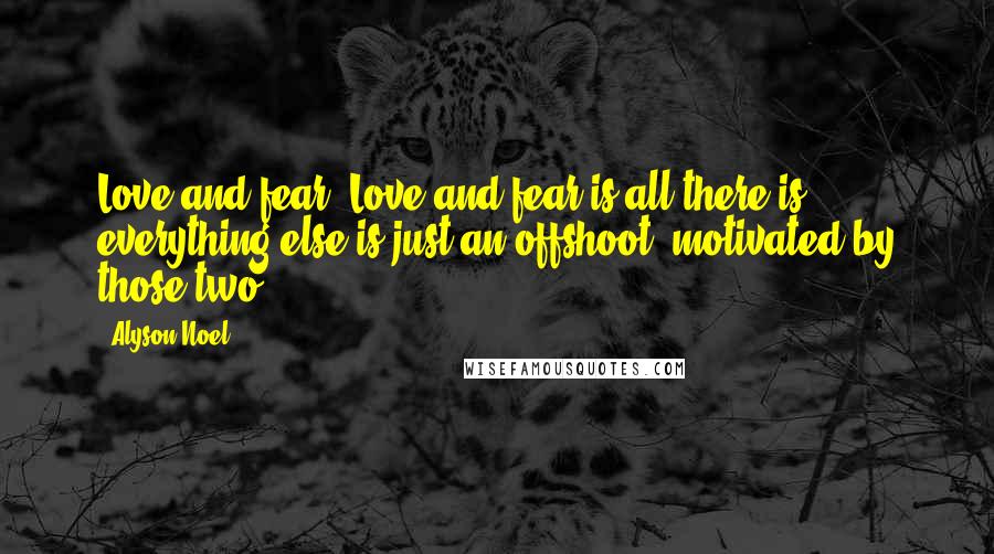 Alyson Noel Quotes: Love and fear. Love and fear is all there is - everything else is just an offshoot, motivated by those two.