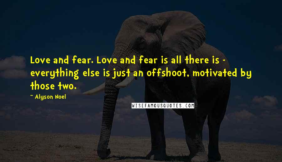 Alyson Noel Quotes: Love and fear. Love and fear is all there is - everything else is just an offshoot, motivated by those two.