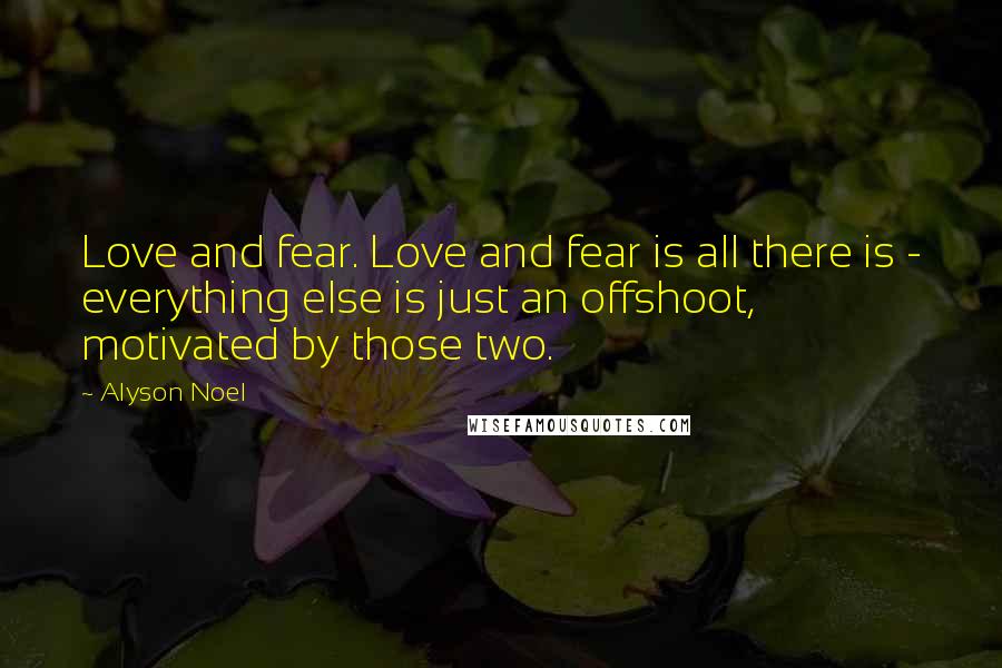 Alyson Noel Quotes: Love and fear. Love and fear is all there is - everything else is just an offshoot, motivated by those two.